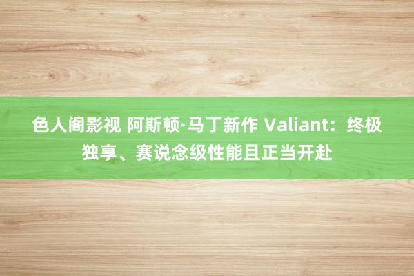 色人阁影视 阿斯顿·马丁新作 Valiant：终极独享、赛说念级性能且正当开赴