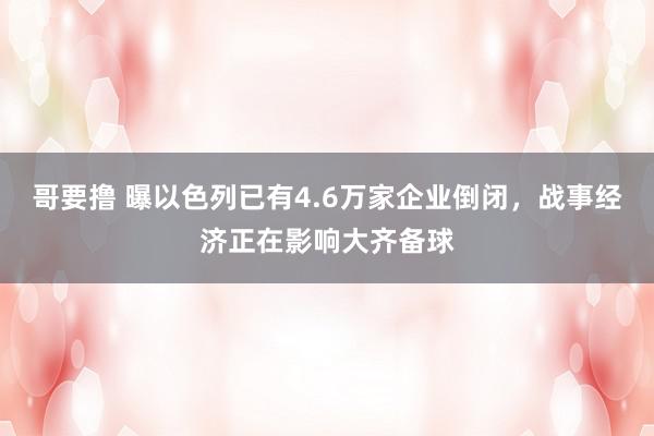 哥要撸 曝以色列已有4.6万家企业倒闭，战事经济正在影响大齐备球