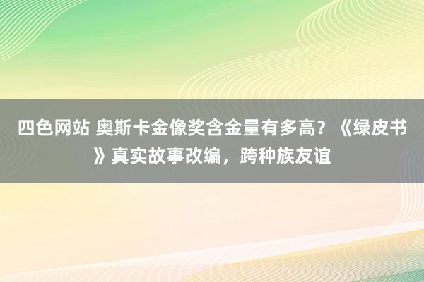 四色网站 奥斯卡金像奖含金量有多高？《绿皮书》真实故事改编，跨种族友谊