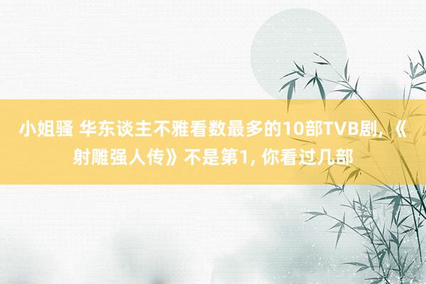 小姐骚 华东谈主不雅看数最多的10部TVB剧, 《射雕强人传》不是第1, 你看过几部