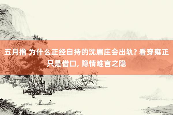 五月撸 为什么正经自持的沈眉庄会出轨? 看穿雍正只是借口, 隐情难言之隐