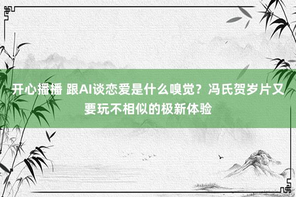 开心播播 跟AI谈恋爱是什么嗅觉？冯氏贺岁片又要玩不相似的极新体验