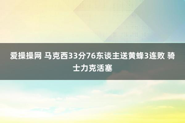 爱操操网 马克西33分76东谈主送黄蜂3连败 骑士力克活塞