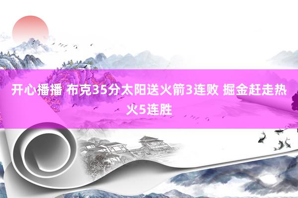 开心播播 布克35分太阳送火箭3连败 掘金赶走热火5连胜