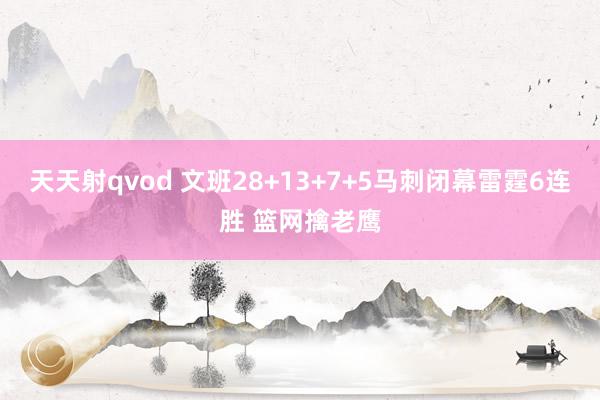 天天射qvod 文班28+13+7+5马刺闭幕雷霆6连胜 篮网擒老鹰