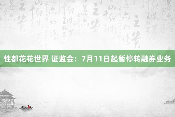 性都花花世界 证监会：7月11日起暂停转融券业务