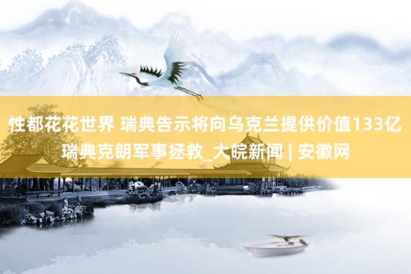 性都花花世界 瑞典告示将向乌克兰提供价值133亿瑞典克朗军事拯救_大皖新闻 | 安徽网