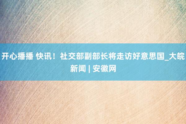 开心播播 快讯！社交部副部长将走访好意思国_大皖新闻 | 安徽网