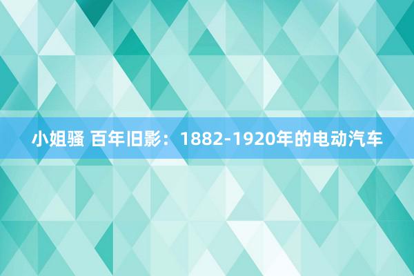 小姐骚 百年旧影：1882-1920年的电动汽车