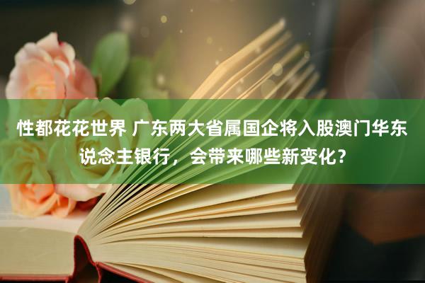 性都花花世界 广东两大省属国企将入股澳门华东说念主银行，会带来哪些新变化？