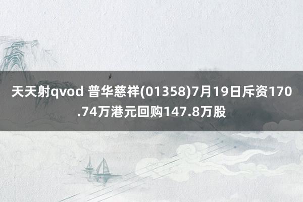 天天射qvod 普华慈祥(01358)7月19日斥资170.74万港元回购147.8万股