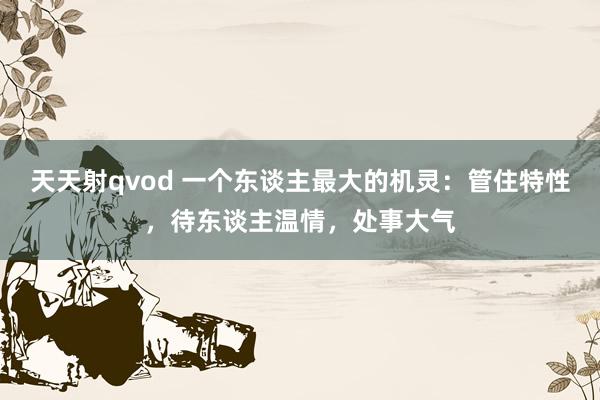 天天射qvod 一个东谈主最大的机灵：管住特性，待东谈主温情，处事大气