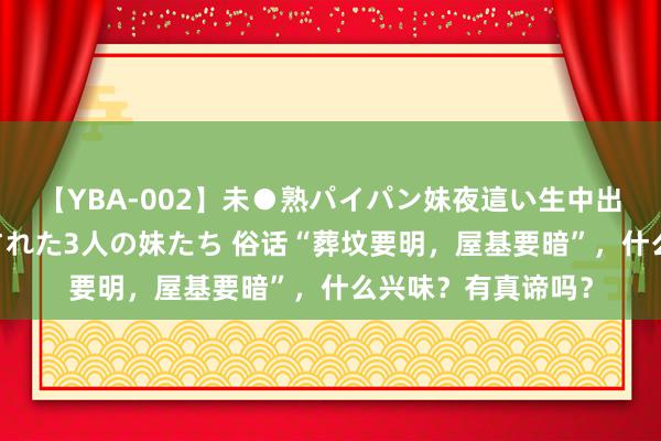 【YBA-002】未●熟パイパン妹夜這い生中出しレイプ 兄に犯された3人の妹たち 俗话“葬坟要明，屋基要暗”，什么兴味？有真谛吗？