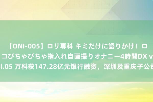 【ONI-005】ロリ専科 キミだけに語りかけ！ロリ校生21人！オマ●コぴちゃぴちゃ指入れ自画撮りオナニー4時間DX vol.05 万科获147.28亿元银行融资，深圳及重庆子公司典质量皮进行担保