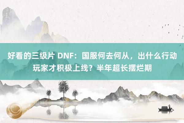 好看的三级片 DNF：国服何去何从，出什么行动玩家才积极上线？半年超长摆烂期