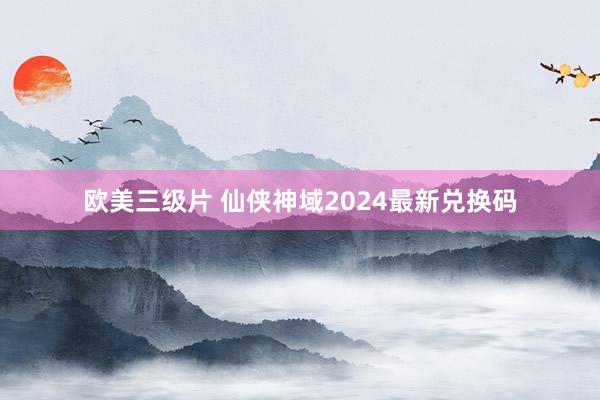 欧美三级片 仙侠神域2024最新兑换码