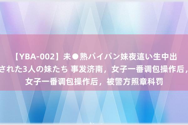 【YBA-002】未●熟パイパン妹夜這い生中出しレイプ 兄に犯された3人の妹たち 事发济南，女子一番调包操作后，被警方照章科罚