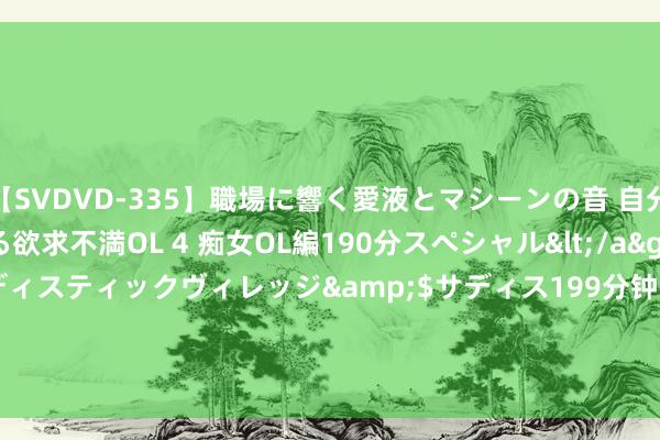 【SVDVD-335】職場に響く愛液とマシーンの音 自分からバイブにまたがる欲求不満OL 4 痴女OL編190分スペシャル</a>2013-02-07サディスティックヴィレッジ&$サディス199分钟 vivo X100 Ultra：16GB+1TB+IP69突降771元，卖不动就降价