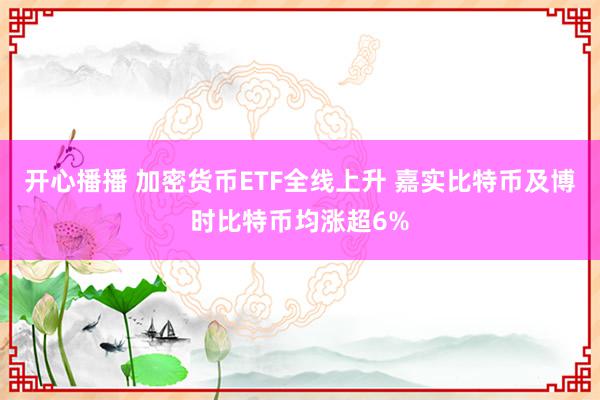 开心播播 加密货币ETF全线上升 嘉实比特币及博时比特币均涨超6%