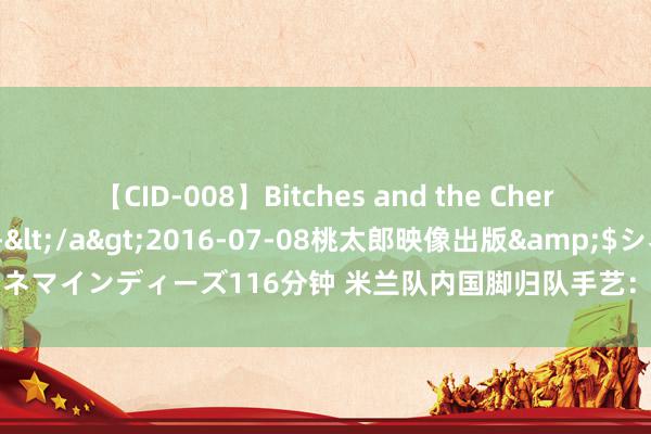 【CID-008】Bitches and the Cherries-ヤリマンと童貞-</a>2016-07-08桃太郎映像出版&$シネマインディーズ116分钟 米兰队内国脚归队手艺：约维奇未来转头，莫拉塔8月5日