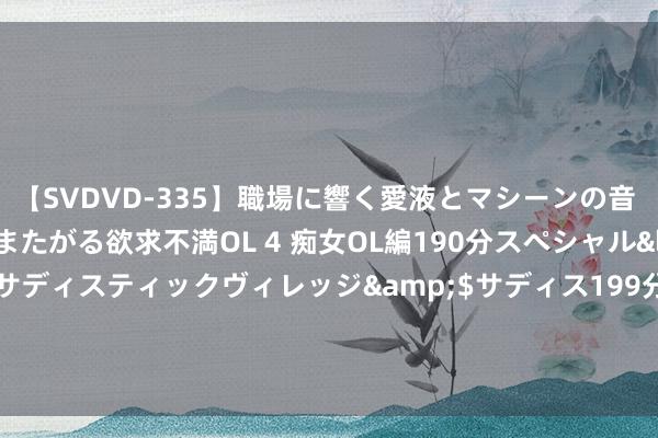 【SVDVD-335】職場に響く愛液とマシーンの音 自分からバイブにまたがる欲求不満OL 4 痴女OL編190分スペシャル</a>2013-02-07サディスティックヴィレッジ&$サディス199分钟 2024年7月22日邯郸开导区滏东当代农业处分有限公司价钱行情