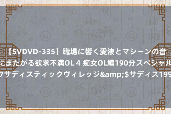 【SVDVD-335】職場に響く愛液とマシーンの音 自分からバイブにまたがる欲求不満OL 4 痴女OL編190分スペシャル</a>2013-02-07サディスティックヴィレッジ&$サディス199分钟 🐟️目田市集剩余球员：特伦特、TT、霍顿-塔克、小莫里斯👀