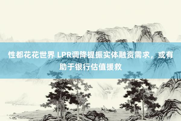 性都花花世界 LPR调降提振实体融资需求，或有助于银行估值援救