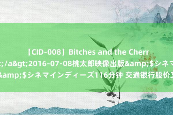 【CID-008】Bitches and the Cherries-ヤリマンと童貞-</a>2016-07-08桃太郎映像出版&$シネマインディーズ116分钟 交通银行股价又革命高，涨2.01%