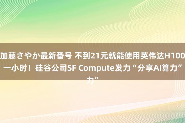 加藤さやか最新番号 不到21元就能使用英伟达H100一小时！硅谷公司SF Compute发力“分享AI算力”