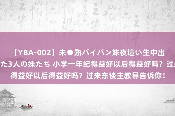 【YBA-002】未●熟パイパン妹夜這い生中出しレイプ 兄に犯された3人の妹たち 小学一年纪得益好以后得益好吗？过来东谈主教导告诉你！