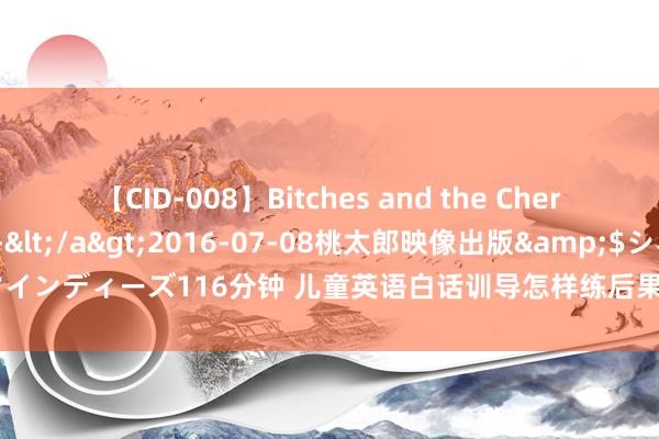 【CID-008】Bitches and the Cherries-ヤリマンと童貞-</a>2016-07-08桃太郎映像出版&$シネマインディーズ116分钟 儿童英语白话训导怎样练后果最好？在游戏的欢悦中开启话语之门