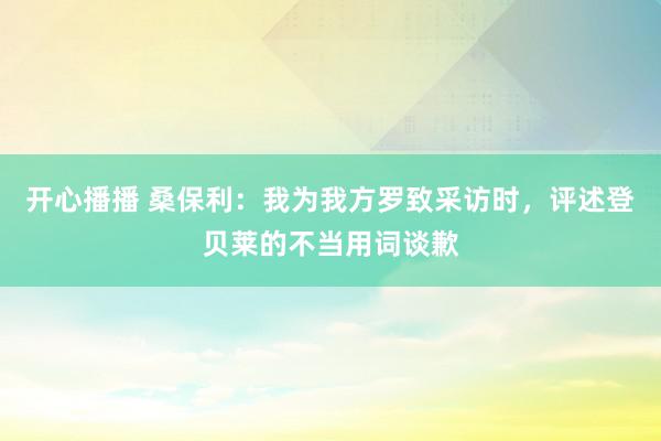 开心播播 桑保利：我为我方罗致采访时，评述登贝莱的不当用词谈歉