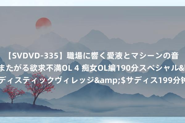 【SVDVD-335】職場に響く愛液とマシーンの音 自分からバイブにまたがる欲求不満OL 4 痴女OL編190分スペシャル</a>2013-02-07サディスティックヴィレッジ&$サディス199分钟 千里浸式感悟好家规精神力量 天府好家规好家风巡回宣讲活动持重运转