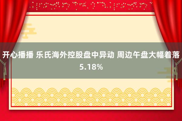 开心播播 乐氏海外控股盘中异动 周边午盘大幅着落5.18%