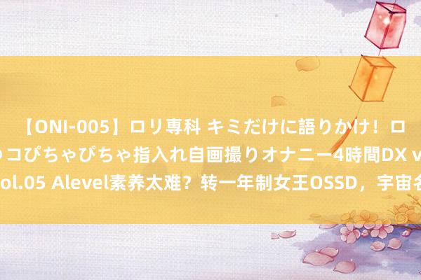 【ONI-005】ロリ専科 キミだけに語りかけ！ロリ校生21人！オマ●コぴちゃぴちゃ指入れ自画撮りオナニー4時間DX vol.05 Alevel素养太难？转一年制女王OSSD，宇宙名校大门为你打开！