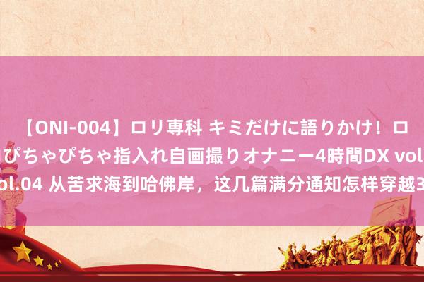 【ONI-004】ロリ専科 キミだけに語りかけ！ロリっ娘20人！オマ●コぴちゃぴちゃ指入れ自画撮りオナニー4時間DX vol.04 从苦求海到哈佛岸，这几篇满分通知怎样穿越3.59%的落魄之路？