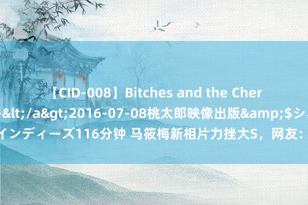 【CID-008】Bitches and the Cherries-ヤリマンと童貞-</a>2016-07-08桃太郎映像出版&$シネマインディーズ116分钟 马筱梅新相片力挫大S，网友：这是咱们能看的吗？这也太好意思了！