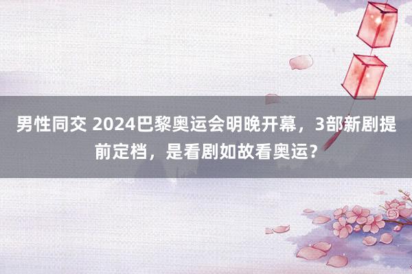 男性同交 2024巴黎奥运会明晚开幕，3部新剧提前定档，是看剧如故看奥运？