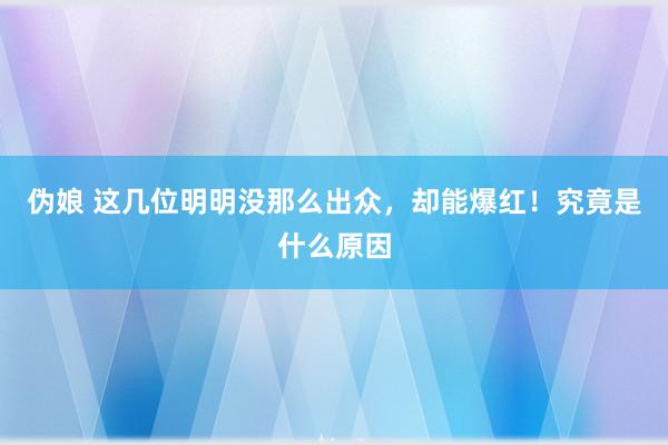 伪娘 这几位明明没那么出众，却能爆红！究竟是什么原因