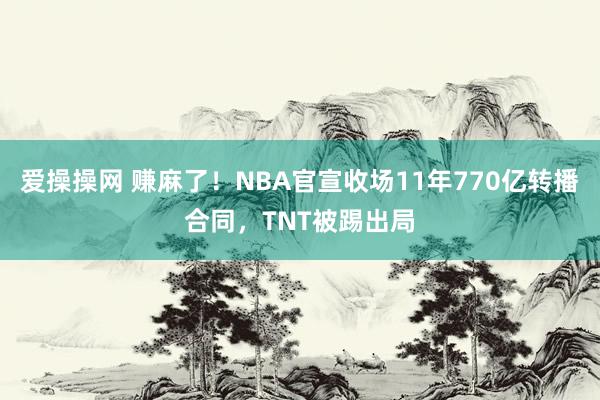 爱操操网 赚麻了！NBA官宣收场11年770亿转播合同，TNT被踢出局