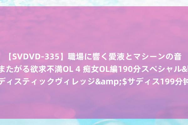 【SVDVD-335】職場に響く愛液とマシーンの音 自分からバイブにまたがる欲求不満OL 4 痴女OL編190分スペシャル</a>2013-02-07サディスティックヴィレッジ&$サディス199分钟 比卢普斯:如果安东尼被活塞选中，詹姆斯早就离开骑士队了！