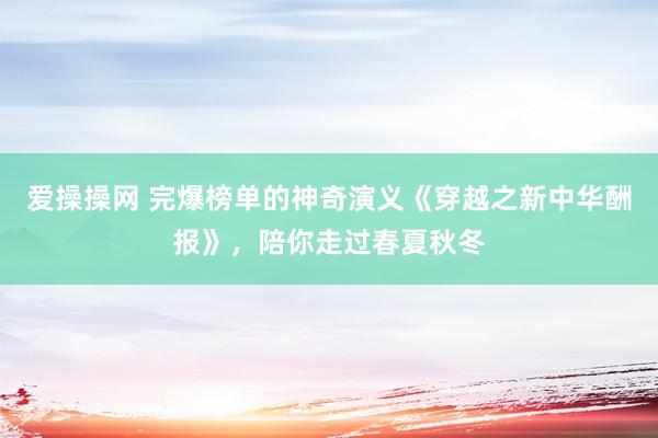 爱操操网 完爆榜单的神奇演义《穿越之新中华酬报》，陪你走过春夏秋冬