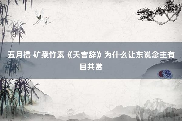 五月撸 矿藏竹素《天宫辞》为什么让东说念主有目共赏