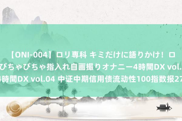 【ONI-004】ロリ専科 キミだけに語りかけ！ロリっ娘20人！オマ●コぴちゃぴちゃ指入れ自画撮りオナニー4時間DX vol.04 中证中期信用债流动性100指数报277.06点