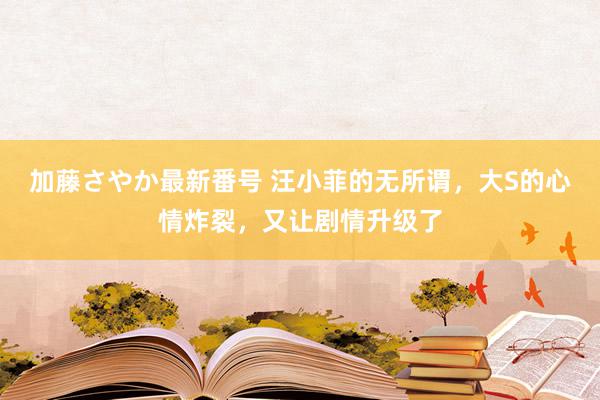 加藤さやか最新番号 汪小菲的无所谓，大S的心情炸裂，又让剧情升级了