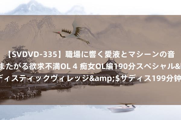 【SVDVD-335】職場に響く愛液とマシーンの音 自分からバイブにまたがる欲求不満OL 4 痴女OL編190分スペシャル</a>2013-02-07サディスティックヴィレッジ&$サディス199分钟 能手气神奇作品《九龙神帝》，王人是老书虫私藏！