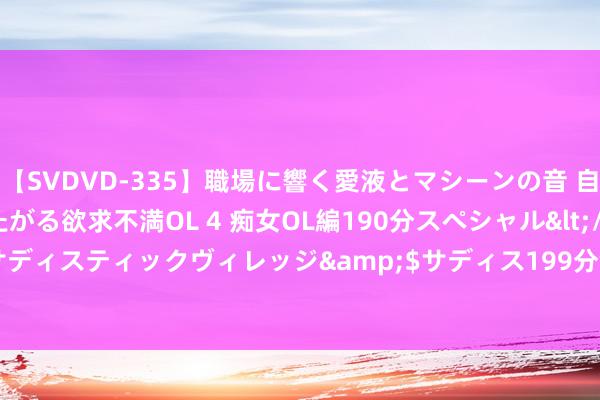 【SVDVD-335】職場に響く愛液とマシーンの音 自分からバイブにまたがる欲求不満OL 4 痴女OL編190分スペシャル</a>2013-02-07サディスティックヴィレッジ&$サディス199分钟 北京麒骐运载有限公司被罚金 1250 元