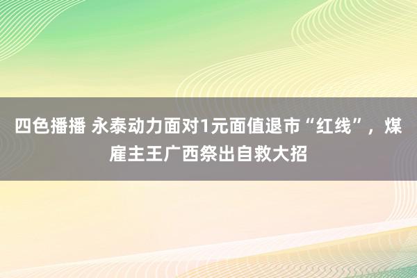 四色播播 永泰动力面对1元面值退市“红线”，煤雇主王广西祭出自救大招