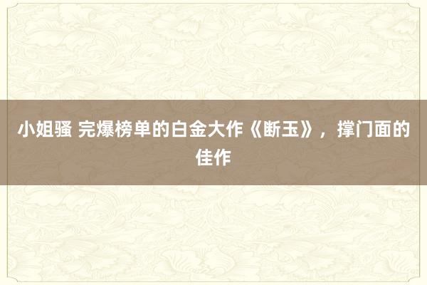 小姐骚 完爆榜单的白金大作《断玉》，撑门面的佳作