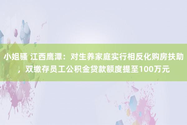 小姐骚 江西鹰潭：对生养家庭实行相反化购房扶助，双缴存员工公积金贷款额度提至100万元